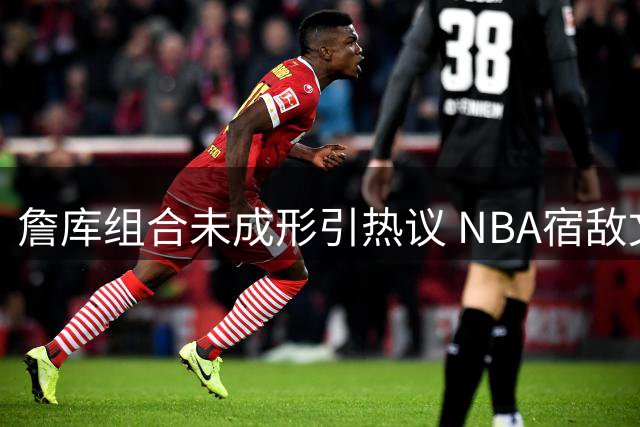 詹库组合未成形引热议 NBA宿敌文化为何更胜巨星抱团